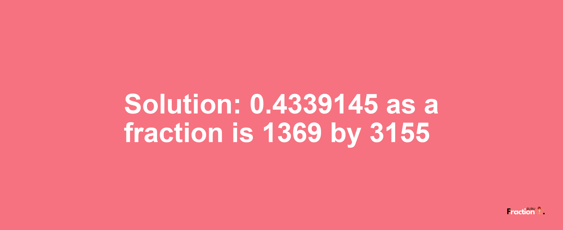 Solution:0.4339145 as a fraction is 1369/3155